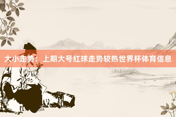 大小走势:上期大号红球走势较热世界杯体育信息