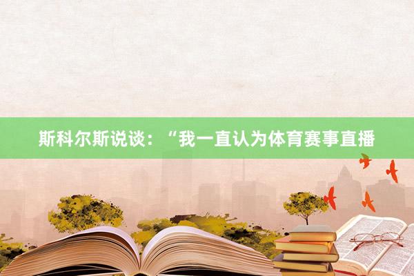 斯科尔斯说谈：“我一直认为体育赛事直播