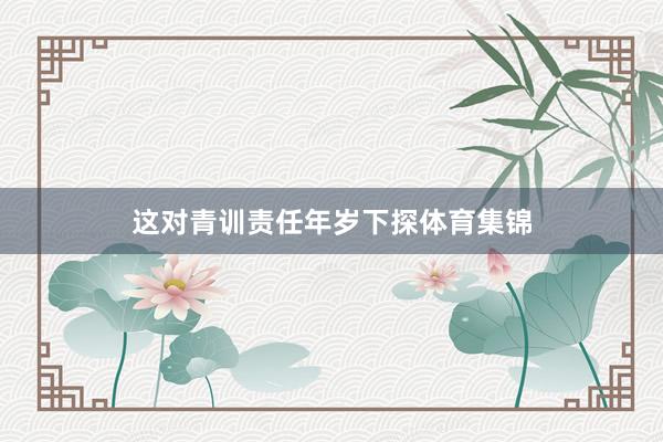 这对青训责任年岁下探体育集锦