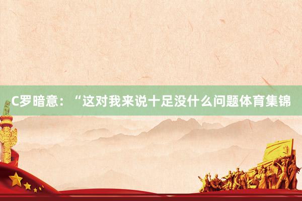 C罗暗意：“这对我来说十足没什么问题体育集锦