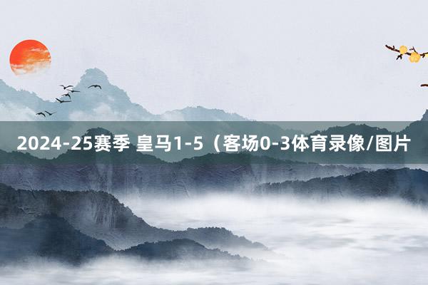 2024-25赛季 皇马1-5（客场0-3体育录像/图片