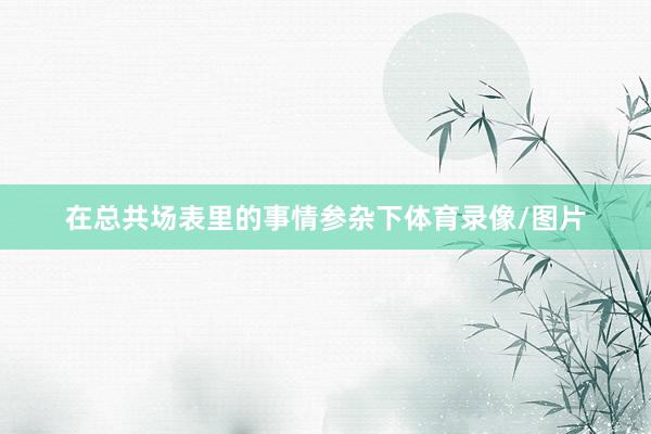 在总共场表里的事情参杂下体育录像/图片