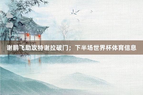 谢鹏飞助攻特谢拉破门；下半场世界杯体育信息