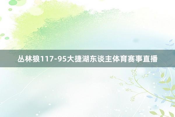 丛林狼117-95大捷湖东谈主体育赛事直播