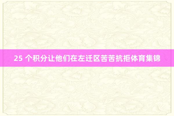 25 个积分让他们在左迁区苦苦抗拒体育集锦
