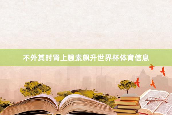 不外其时肾上腺素飙升世界杯体育信息