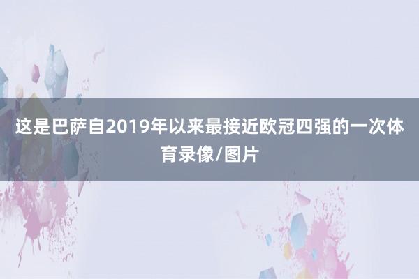 这是巴萨自2019年以来最接近欧冠四强的一次体育录像/图片