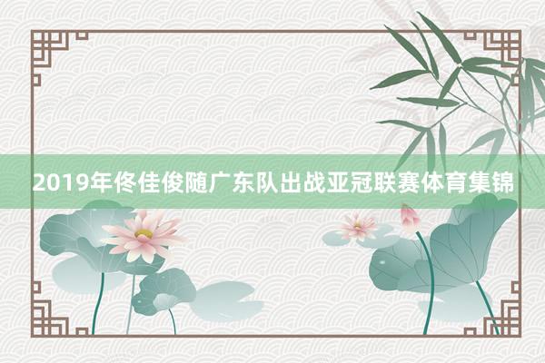 2019年佟佳俊随广东队出战亚冠联赛体育集锦