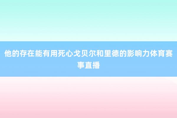 他的存在能有用死心戈贝尔和里德的影响力体育赛事直播
