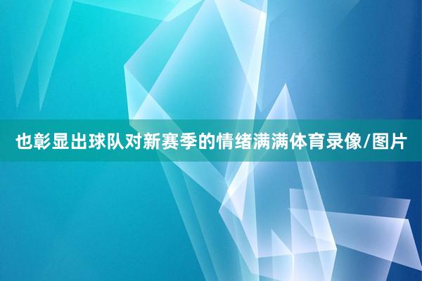 也彰显出球队对新赛季的情绪满满体育录像/图片