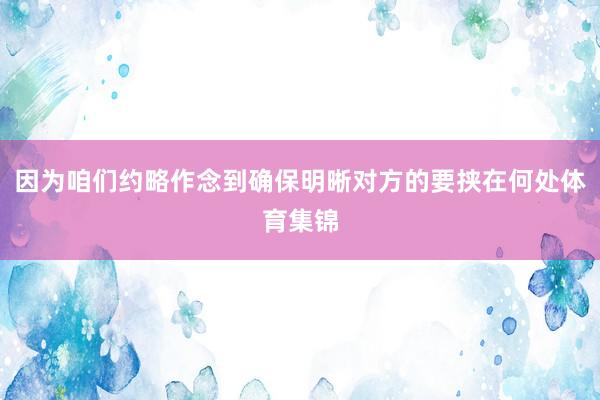 因为咱们约略作念到确保明晰对方的要挟在何处体育集锦