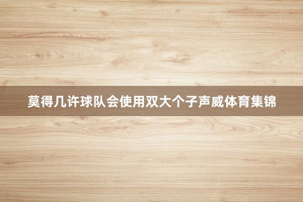 莫得几许球队会使用双大个子声威体育集锦