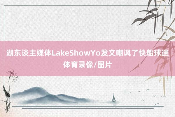 湖东谈主媒体LakeShowYo发文嘲讽了快船球迷体育录像/