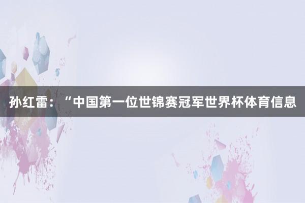 孙红雷：“中国第一位世锦赛冠军世界杯体育信息