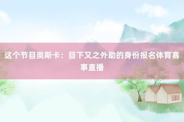 这个节目奥斯卡：目下又之外助的身份报名体育赛事直播