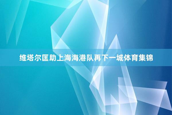 维塔尔匡助上海海港队再下一城体育集锦