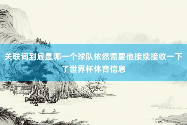 关联词到底是哪一个球队依然需要他接续接收一下了世界杯体育信息