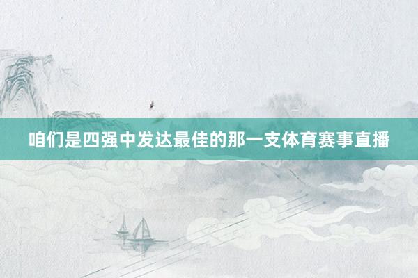 咱们是四强中发达最佳的那一支体育赛事直播