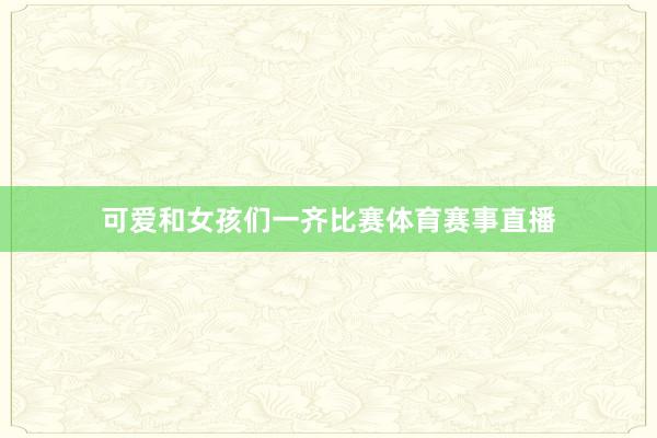 可爱和女孩们一齐比赛体育赛事直播
