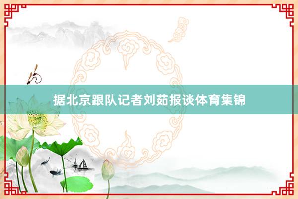 据北京跟队记者刘茹报谈体育集锦