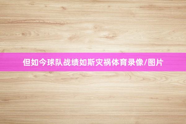 但如今球队战绩如斯灾祸体育录像/图片