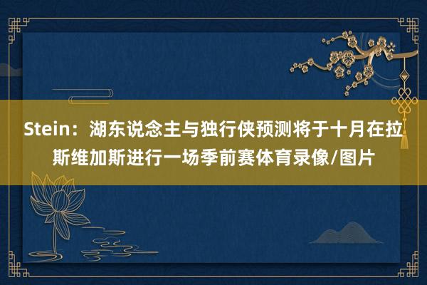 Stein：湖东说念主与独行侠预测将于十月在拉斯维加斯进行一