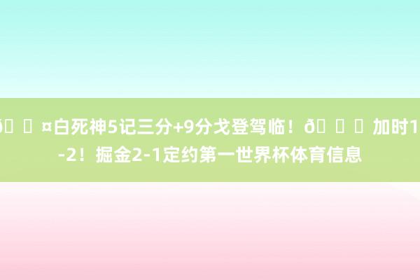 😤白死神5记三分+9分戈登驾临！💀加时11-2！掘金2-1定