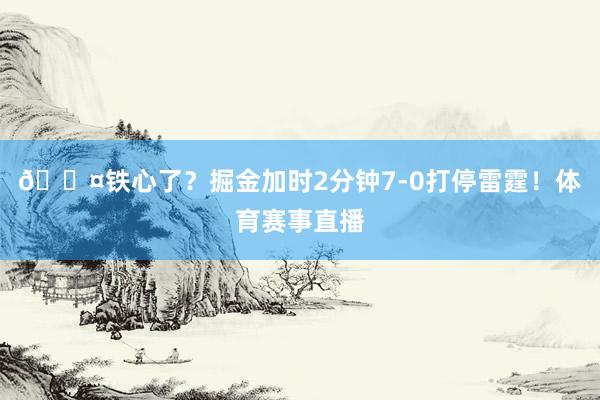 😤铁心了？掘金加时2分钟7-0打停雷霆！体育赛事直播
