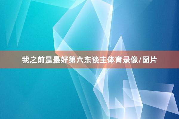 我之前是最好第六东谈主体育录像/图片