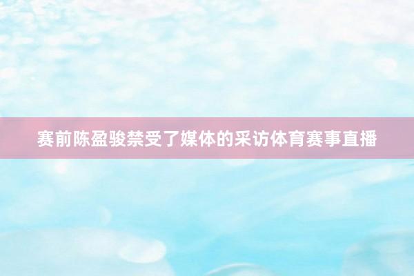 赛前陈盈骏禁受了媒体的采访体育赛事直播