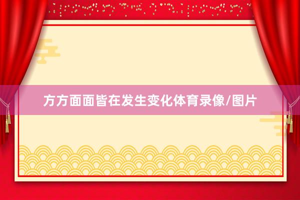方方面面皆在发生变化体育录像/图片