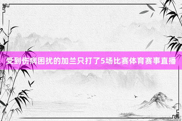 受到伤病困扰的加兰只打了5场比赛体育赛事直播