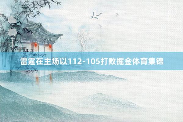 雷霆在主场以112-105打败掘金体育集锦