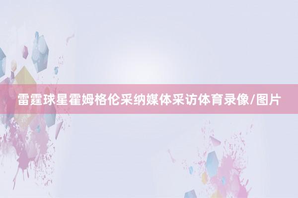 雷霆球星霍姆格伦采纳媒体采访体育录像/图片