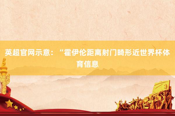英超官网示意：“霍伊伦距离射门畸形近世界杯体育信息