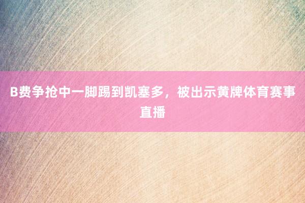 B费争抢中一脚踢到凯塞多，被出示黄牌体育赛事直播
