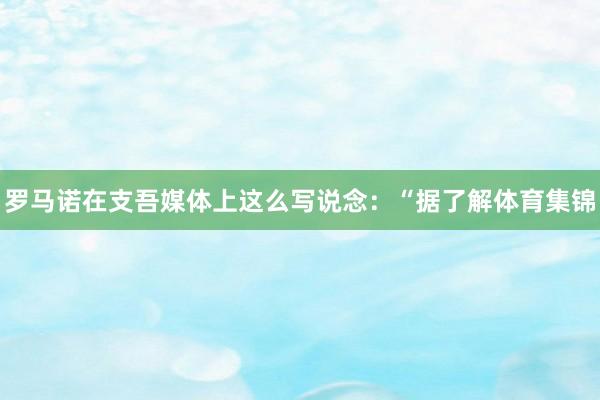 罗马诺在支吾媒体上这么写说念：“据了解体育集锦