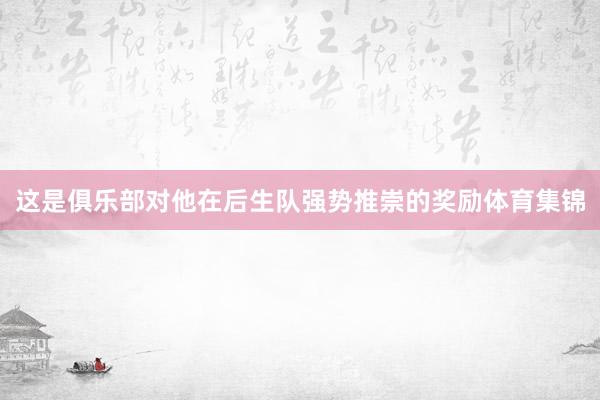 这是俱乐部对他在后生队强势推崇的奖励体育集锦