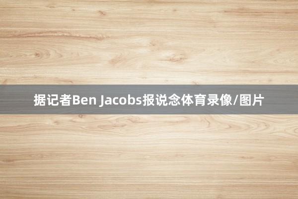 据记者Ben Jacobs报说念体育录像/图片