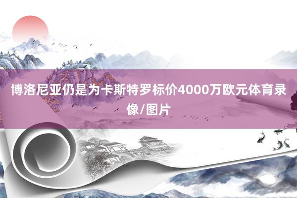 博洛尼亚仍是为卡斯特罗标价4000万欧元体育录像/图片