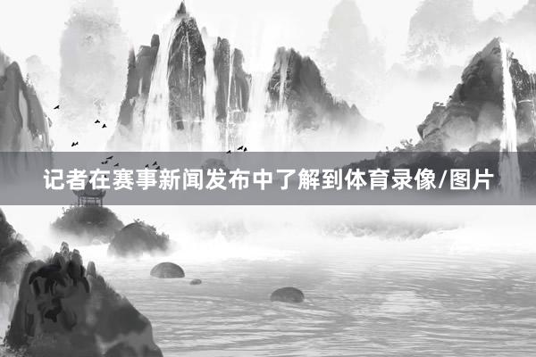 记者在赛事新闻发布中了解到体育录像/图片