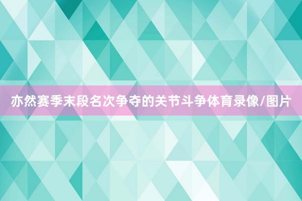 亦然赛季末段名次争夺的关节斗争体育录像/图片