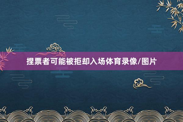 捏票者可能被拒却入场体育录像/图片