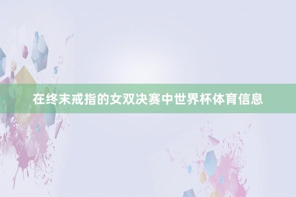 在终末戒指的女双决赛中世界杯体育信息
