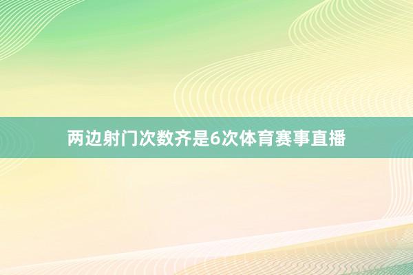 两边射门次数齐是6次体育赛事直播