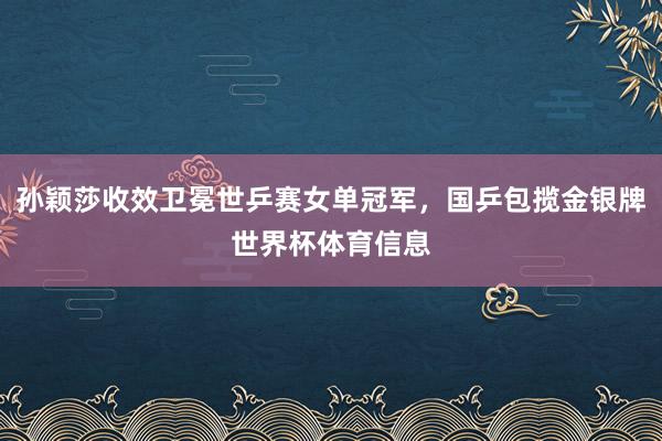 孙颖莎收效卫冕世乒赛女单冠军，国乒包揽金银牌世界杯体育信息