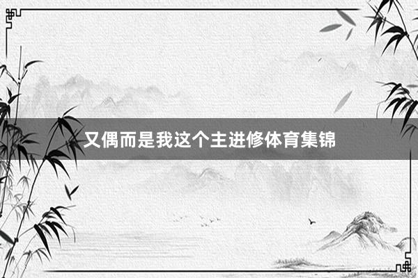 又偶而是我这个主进修体育集锦
