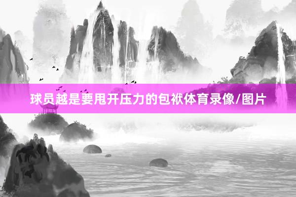 球员越是要甩开压力的包袱体育录像/图片