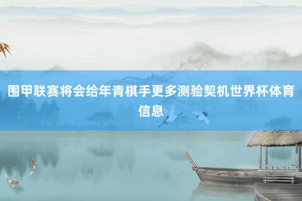 围甲联赛将会给年青棋手更多测验契机世界杯体育信息