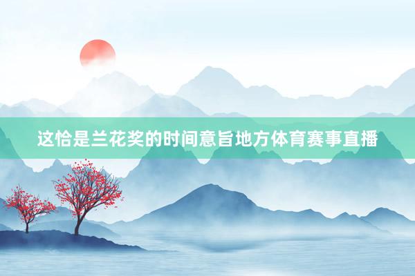 这恰是兰花奖的时间意旨地方体育赛事直播